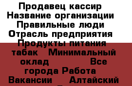 Продавец-кассир › Название организации ­ Правильные люди › Отрасль предприятия ­ Продукты питания, табак › Минимальный оклад ­ 26 000 - Все города Работа » Вакансии   . Алтайский край,Бийск г.